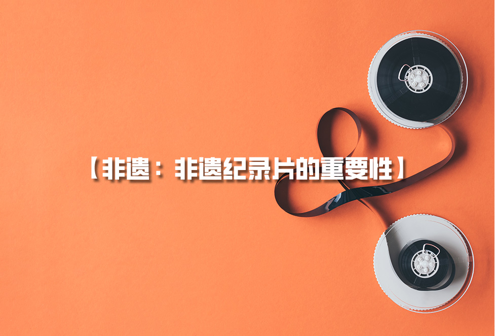 非遺紀(jì)錄片：為何需要拍攝非遺，非遺紀(jì)錄片的重要性