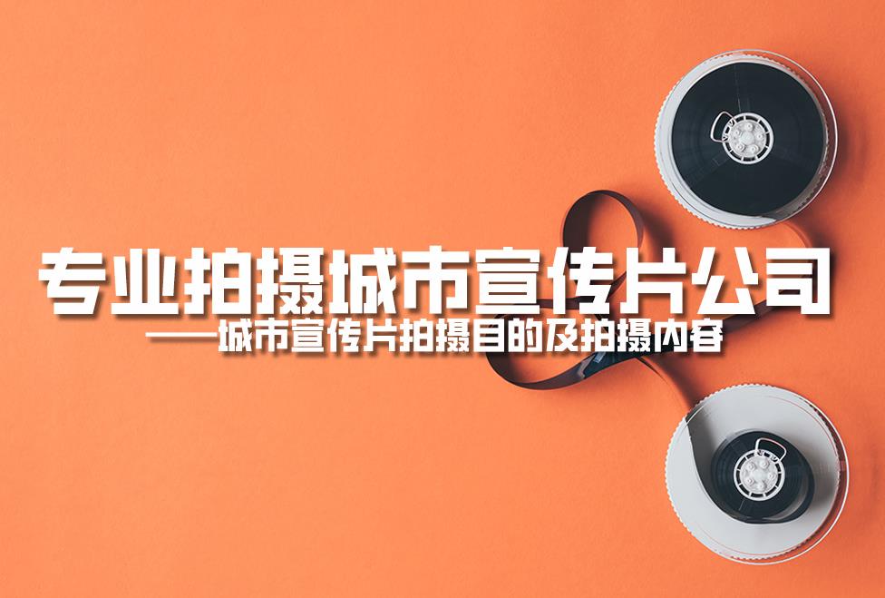 專業(yè)拍攝城市宣傳片公司：城市宣傳片拍攝目的及拍攝內(nèi)容